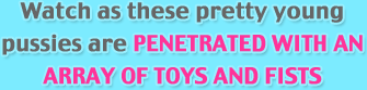 Watch as these pretty young pussies are penetrated with an array of toys and fists